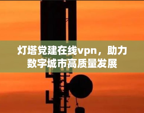 灯塔党建在线vpn，助力数字城市高质量发展