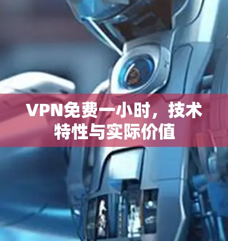 VPN免费一小时，技术特性与实际价值