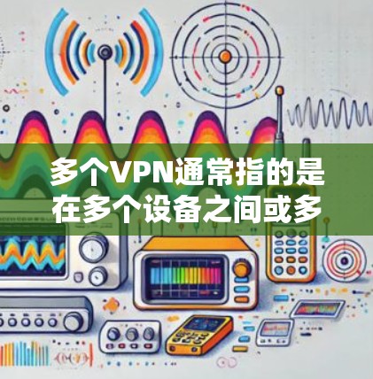 多个VPN通常指的是在多个设备之间或多个网络之间建立VPN,以实现加密通信、数据传输和访问。以下是一些可能的解决方案和考虑因素 多个VPN通常指的是在多个设备之间或多个网络之间建立VPN,以实现加密通信、数据传输和访问。以下是一些可能的解决方案和考虑因素
