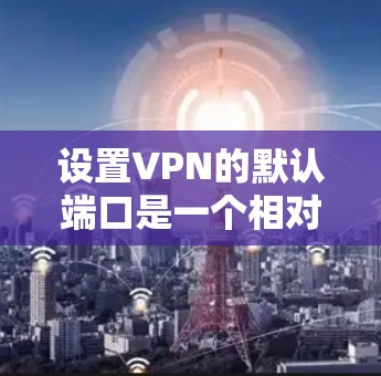 设置VPN的默认端口是一个相对简单的步骤，只要用户了解了相关配置，他们可以轻松地完成这一任务。以下是一些步骤，帮助用户轻松设置默认端口