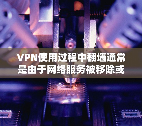 VPN使用过程中翻墙通常是由于网络服务被移除或截断,导致无法访问互联网。以下是使用VPN翻墙的常见步骤和建议 VPN使用过程中翻墙通常是由于网络服务被移除或截断,导致无法访问互联网。以下是使用VPN翻墙的常见步骤和建议