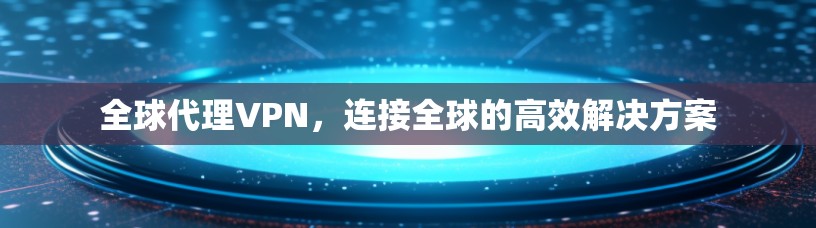 全球代理VPN，连接全球的高效解决方案