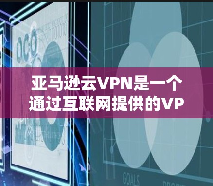亚马逊云VPN是一个通过互联网提供的VPN服务，旨在通过连接外部网络来访问外部网站，提供安全和高效的数据传输。以下是对亚马逊云VPN的详细介绍