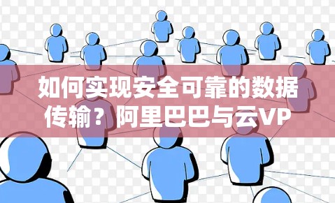 如何实现安全可靠的数据传输？阿里巴巴与云VPN技术解析