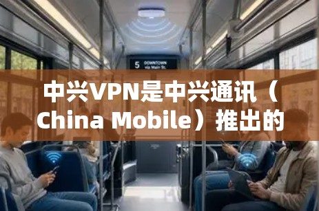 中兴VPN是中兴通讯（China Mobile）推出的网络VPN服务，旨在为用户提供VPN体验，保障网络数据安全和稳定性。以下是关于中兴VPN的详细介绍