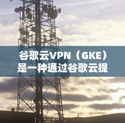 谷歌云VPN（GKE）是一种通过谷歌云提供的GKE平台构建的高效、安全的VPN服务。以下是对谷歌云VPN的详细介绍
