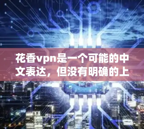花香vpn是一个可能的中文表达，但没有明确的上下文，难以确定其具体含义。以下是几种可能的解释