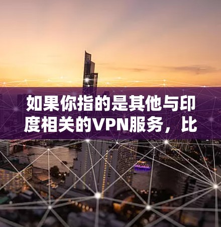 如果你指的是其他与印度相关的VPN服务,比如针对特定设备的本地化VPN或针对特定地区的服务,我也可以为你提供相关信息。请告诉我更多细节,我会尽力帮助你! 如果你指的是其他与印度相关的VPN服务,比如针对特定设备的本地化VPN或针对特定地区的服务,我也可以为你提供相关信息。请告诉我更多细节,我会尽力帮助你!