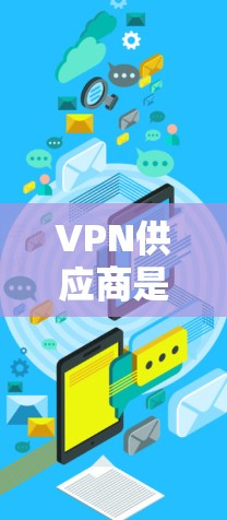 VPN供应商是指提供VPN服务的企业，这些企业通常会提供从用户获取秘密信息或连接远程服务器的能力。以下是一些可能的VPN供应商类型和信息