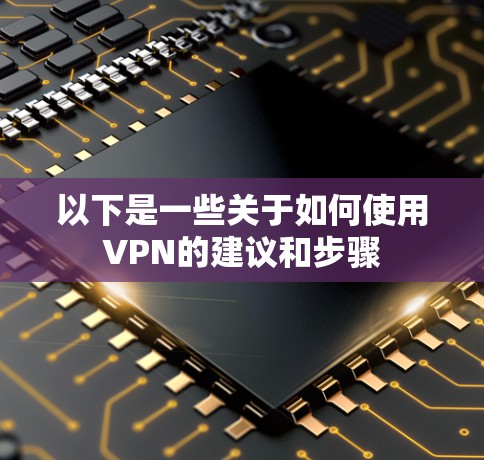 以下是一些关于如何使用VPN的建议和步骤