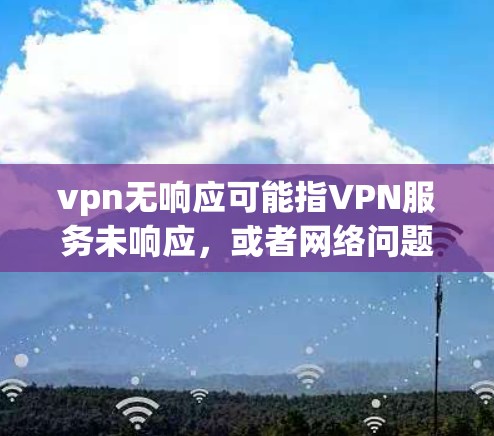vpn无响应可能指VPN服务未响应，或者网络问题导致VPN无法正常工作。以下是可能的解释和建议