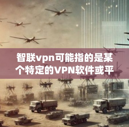 智联vpn可能指的是某个特定的VPN软件或平台，但智联vpn这个名字并不常见，可能是一个特定的应用或平台名称。如果你指的是某个具体的VPN应用，可能需要提供更多上下文信息