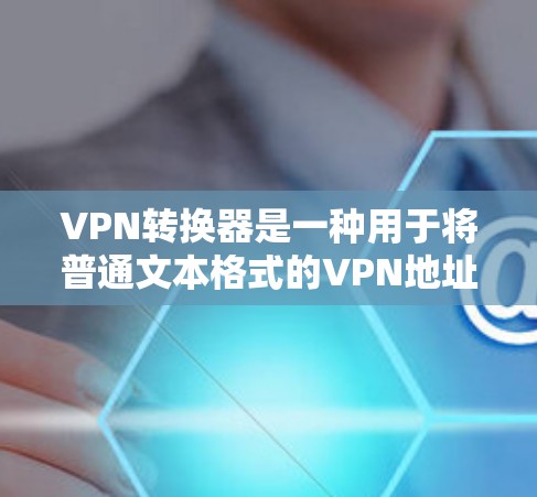 VPN转换器是一种用于将普通文本格式的VPN地址转换为网络防火墙地址的工具。它可以帮助用户更容易地访问 VPN 网站,因为直接输入 VPN地址可能会有风险,或者 VPN 网站提供的是网络防火墙地址 VPN转换器是一种用于将普通文本格式的VPN地址转换为网络防火墙地址的工具。它可以帮助用户更容易地访问 VPN 网站,因为直接输入 VPN地址可能会有风险,或者 VPN 网站提供的是网络防火墙地址