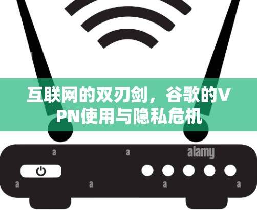 互联网的双刃剑，谷歌的VPN使用与隐私危机