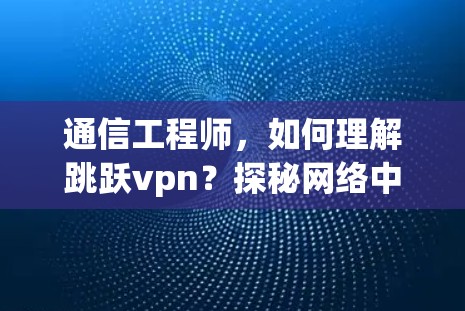 通信工程师,如何理解跳跃vpn?探秘网络中的高效通信协议 通信工程师,如何理解跳跃vpn?探秘网络中的高效通信协议