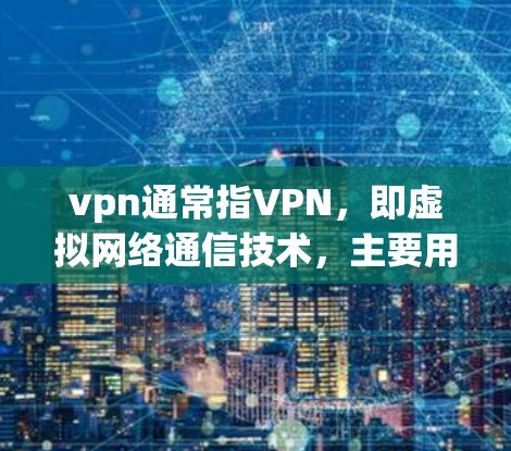 vpn通常指VPN，即虚拟网络通信技术，主要用于通过网络连接访问不直接访问的网络资源。以下是vpn的特点总结