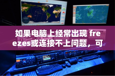 如果电脑上经常出现 freezes或连接不上问题，可以按照以下步骤进行排查和解决