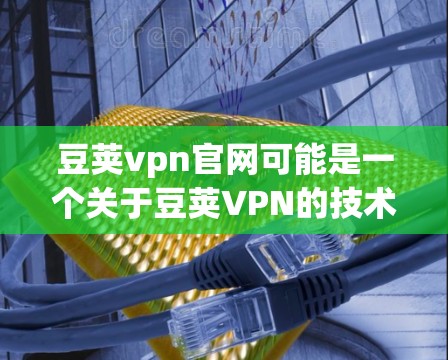 豆荚vpn官网可能是一个关于豆荚VPN的技术文档、教程或工具网站。豆荚VPN是由中国的一家科技公司开发的VPN工具，旨在帮助用户在互联网上进行安全的视频会议、文件传输等