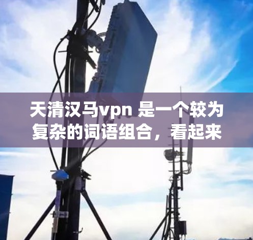 天清汉马vpn 是一个较为复杂的词语组合，看起来像是多个字的组合，可能与特定的历史、文化或文化元素有关。以下是一些可能的解释