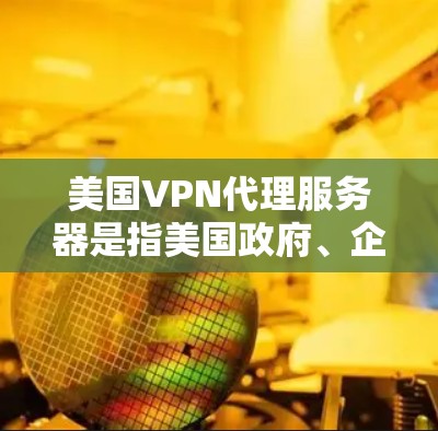 美国VPN代理服务器是指美国政府、企业和个人使用以保护隐私、防止网络攻击或其他安全需求而使用的VPN服务。这些服务器通常由美国的官方合作伙伴或第三方服务提供商提供，旨在为用户提供安全的网络环境