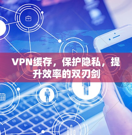 VPN缓存，保护隐私，提升效率的双刃剑