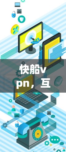 快船vpn，互联网安全的全新解决方案