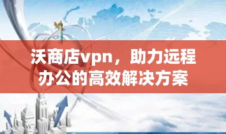 沃商店vpn，助力远程办公的高效解决方案