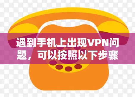 遇到手机上出现VPN问题，可以按照以下步骤进行处理