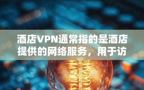 酒店VPN通常指的是酒店提供的网络服务，用于访问互联网。酒店VPN通常包括防火墙、流量控制、安全协议（如WEP、WPA、WPA2）等，以确保用户的网络访问安全，并且可以满足酒店管理的需求