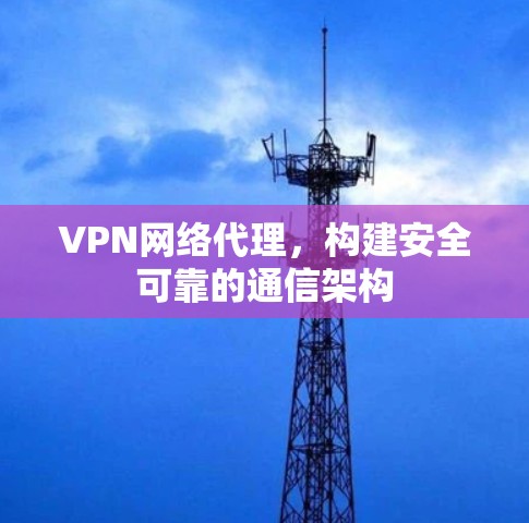 VPN网络代理,构建安全可靠的通信架构 VPN网络代理,构建安全可靠的通信架构