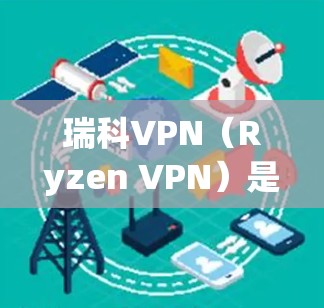 瑞科VPN（Ryzen VPN）是一种基于WhichOne VPN API的软件，允许用户在本地运行国际VPN服务。它与WhichOne VPN API API紧密相连，提供国际VPN解决方案
