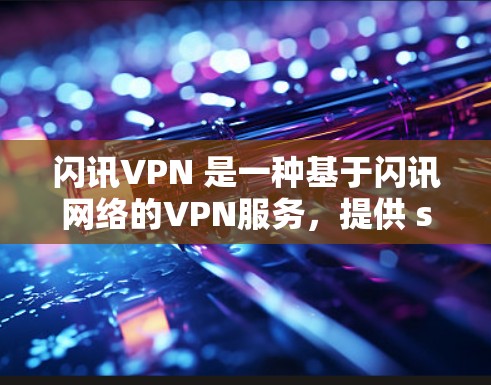 闪讯VPN 是一种基于闪讯网络的VPN服务，提供 secure 的在线访问。它通过 flash.cn 这个域名来提供网络连接，确保用户能够在任何设备上访问外部服务器，同时保护隐私和数据安全