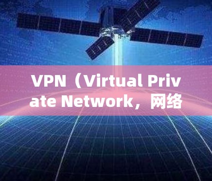 VPN（Virtual Private Network，网络化私有网络）是一种在互联网中将多个独立的网络连接在一起的技术，用于保护个人或机构的网络私有性，防止未经授权的访问或数据泄露