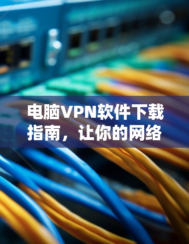 电脑VPN软件下载指南，让你的网络连接更可靠与安全