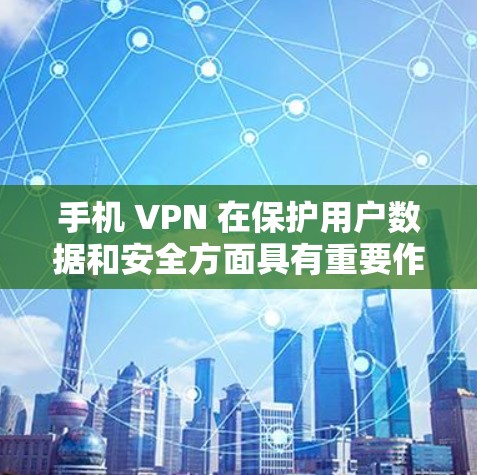 手机 VPN 在保护用户数据和安全方面具有重要作用，主要体现在以下几个方面