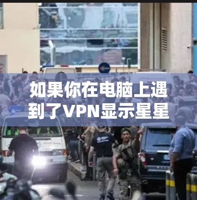如果你在电脑上遇到了VPN显示星星的问题，以下是一步一步的解决方案