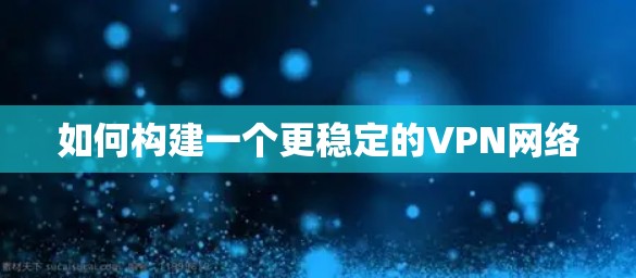 如何构建一个更稳定的VPN网络