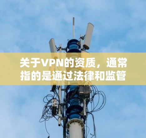 关于VPN的资质，通常指的是通过法律和监管机构认证的VPN服务。以下是一些常见的问题和解决方案
