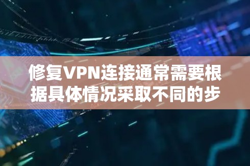 修复VPN连接通常需要根据具体情况采取不同的步骤，但通常需要确保您了解并遵守协议，以确保您的数据和网络的安全性。以下是一些可能的步骤，您可以参考以下内容