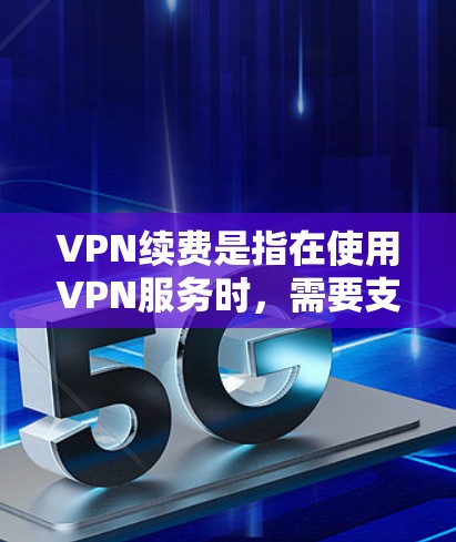 VPN续费是指在使用VPN服务时，需要支付的额外费用。这些费用可能包括设备费、数据费、续费服务费等。以下是一些常见的VPN续费费用类型