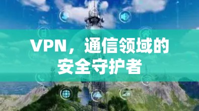 VPN，通信领域的安全守护者