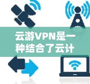 云游VPN是一种结合了云计算和虚拟网络技术的高级VPN产品，旨在提供更复杂的网络保护和安全解决方案。以下是对云游VPN的详细介绍