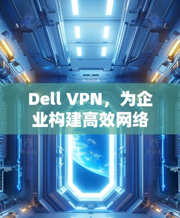 Dell VPN，为企业构建高效网络的解决方案