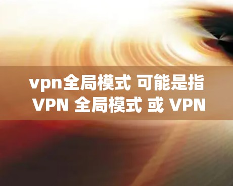 vpn全局模式 可能是指 VPN 全局模式 或 VPN 全局设置。以下是对 VPN 全局模式的简单介绍
