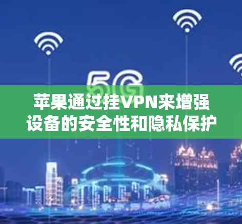 苹果通过挂VPN来增强设备的安全性和隐私保护,主要涉及以下步骤 苹果通过挂VPN来增强设备的安全性和隐私保护,主要涉及以下步骤