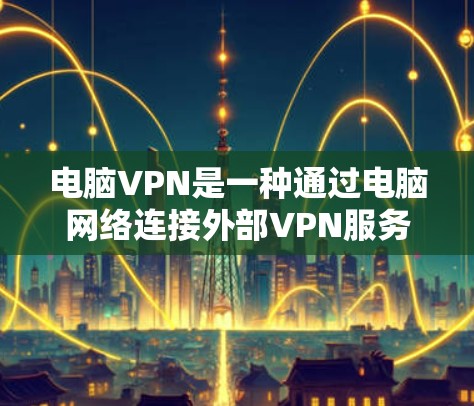 电脑VPN是一种通过电脑网络连接外部VPN服务的方式，提供了一种灵活的网络连接方法。以下是详细的步骤和信息