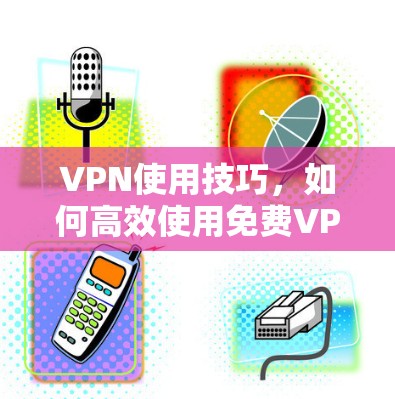 VPN使用技巧，如何高效使用免费VPN