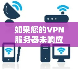 如果您的VPN服务器未响应，可能是因为以下原因之一