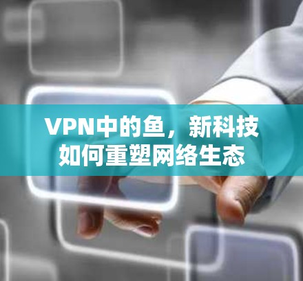VPN中的鱼,新科技如何重塑网络生态 VPN中的鱼,新科技如何重塑网络生态