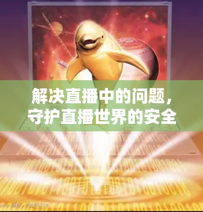 解决直播中的问题，守护直播世界的安全与秩序